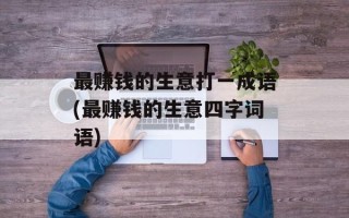 最赚钱的生意打一成语(最赚钱的生意四字词语)