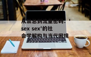 从禁忌到流量密码：'sex sex'的社会学解构与当代困境