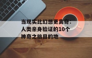 当现实比幻想更离奇：人类亲身验证的10个神奇之旅目的地