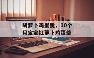 胡萝卜鸡蛋羹，10个月宝宝红萝卜鸡蛋羹