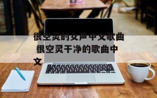 很空灵的女声中文歌曲 很空灵干净的歌曲中文