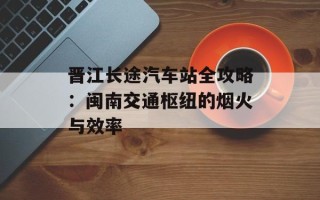 晋江长途汽车站全攻略：闽南交通枢纽的烟火与效率