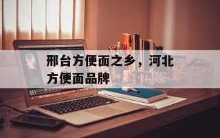 邢台方便面之乡，河北方便面品牌