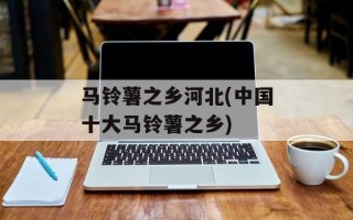 马铃薯之乡河北(中国十大马铃薯之乡)