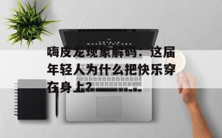 嗨皮龙现象解码：这届年轻人为什么把快乐穿在身上？