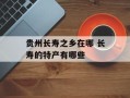 贵州长寿之乡在哪 长寿的特产有哪些
