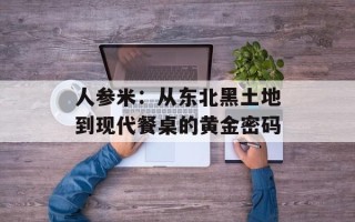人参米：从东北黑土地到现代餐桌的黄金密码