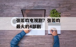 张若昀电视剧？张若昀最火的4部剧