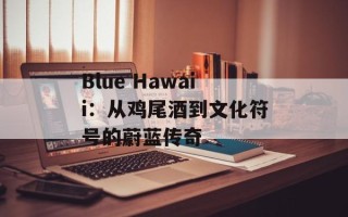 Blue Hawaii：从鸡尾酒到文化符号的蔚蓝传奇