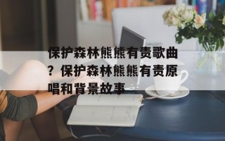 保护森林熊熊有责歌曲？保护森林熊熊有责原唱和背景故事