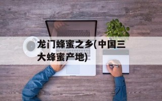 龙门蜂蜜之乡(中国三大蜂蜜产地)