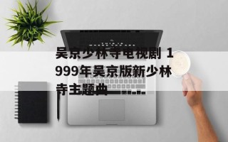 吴京少林寺电视剧 1999年吴京版新少林寺主题曲