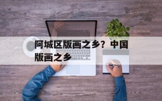 阿城区版画之乡？中国版画之乡