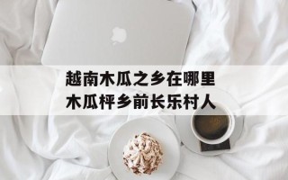 越南木瓜之乡在哪里 木瓜枰乡前长乐村人