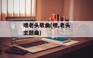 嘿老头歌曲(嘿,老头主题曲)