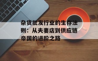 杂货批发行业的生存法则：从夫妻店到供应链帝国的进阶之路