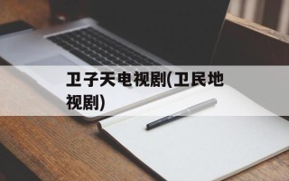 卫子天电视剧(卫民地视剧)