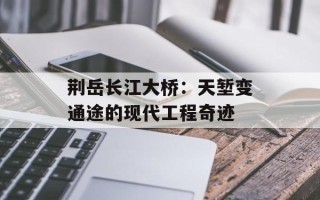 荆岳长江大桥：天堑变通途的现代工程奇迹