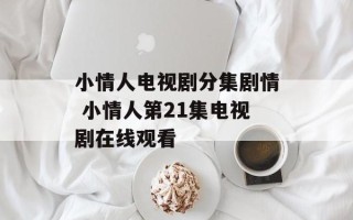 小情人电视剧分集剧情 小情人第21集电视剧在线观看