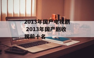2013年国产电视剧 2013年国产剧收视前十名