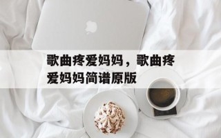 歌曲疼爱妈妈，歌曲疼爱妈妈简谱原版