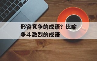 形容竞争的成语？比喻争斗激烈的成语