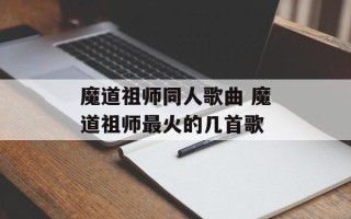 魔道祖师同人歌曲 魔道祖师最火的几首歌