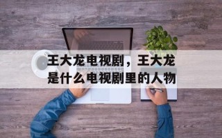 王大龙电视剧，王大龙是什么电视剧里的人物