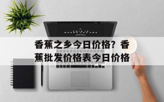 香蕉之乡今日价格？香蕉批发价格表今日价格