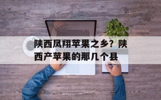 陕西凤翔苹果之乡？陕西产苹果的那几个县