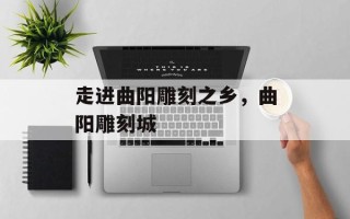 走进曲阳雕刻之乡，曲阳雕刻城