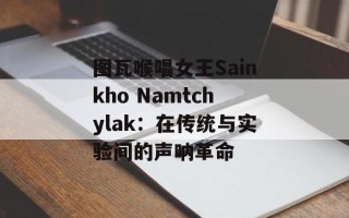 图瓦喉唱女王Sainkho Namtchylak：在传统与实验间的声呐革命