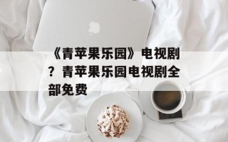 《青苹果乐园》电视剧？青苹果乐园电视剧全部免费