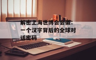 解密上海世博会会徽：一个汉字背后的全球对话密码