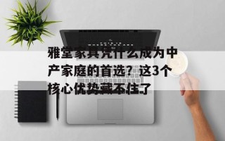 雅堂家具凭什么成为中产家庭的首选？这3个核心优势藏不住了