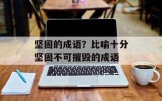 坚固的成语？比喻十分坚固不可摧毁的成语