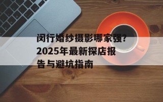 闵行婚纱摄影哪家强？2025年最新探店报告与避坑指南