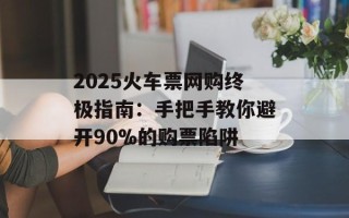 2025火车票网购终极指南：手把手教你避开90%的购票陷阱