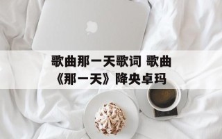 歌曲那一天歌词 歌曲《那一天》降央卓玛
