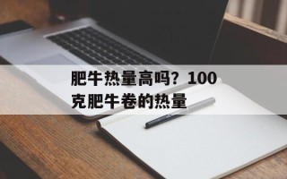 肥牛热量高吗？100克肥牛卷的热量