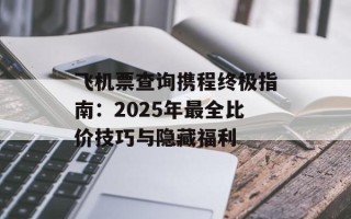 飞机票查询携程终极指南：2025年最全比价技巧与隐藏福利