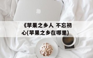 《苹果之乡人 不忘初心(苹果之乡在哪里)