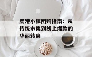鹿港小镇团购指南：从传统市集到线上爆款的华丽转身