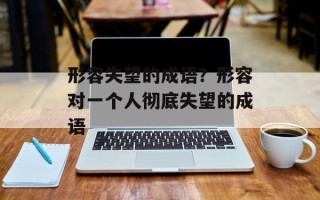 形容失望的成语？形容对一个人彻底失望的成语