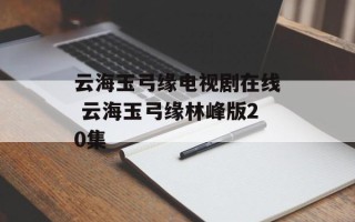 云海玉弓缘电视剧在线 云海玉弓缘林峰版20集