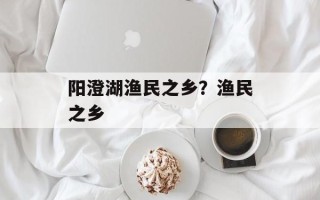 阳澄湖渔民之乡？渔民之乡