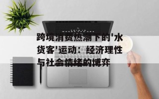 跨境消费热潮下的'水货客'运动：经济理性与社会情绪的博弈