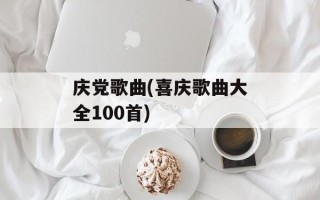 庆党歌曲(喜庆歌曲大全100首)