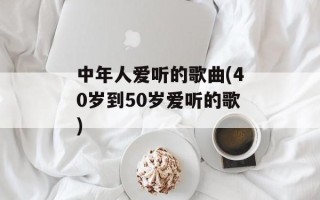 中年人爱听的歌曲(40岁到50岁爱听的歌)
