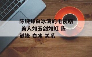陈键锋白冰演的电视剧 美人如玉剑如虹 陈键锋 白冰 关系